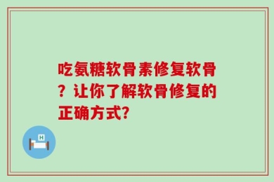 吃氨糖软骨素修复软骨？让你了解软骨修复的正确方式？