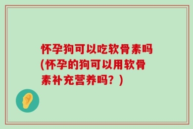 怀孕狗可以吃软骨素吗(怀孕的狗可以用软骨素补充营养吗？)