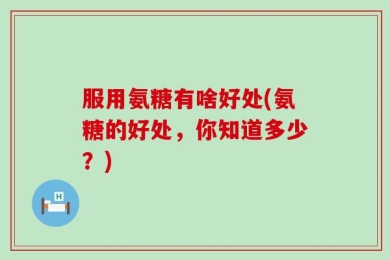服用氨糖有啥好处(氨糖的好处，你知道多少？)