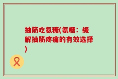 抽筋吃氨糖(氨糖：缓解抽筋疼痛的有效选择)