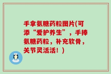 手拿氨糖药粒图片(可添“爱护养生”，手捧氨糖药粒，补充软骨，关节灵活活！)