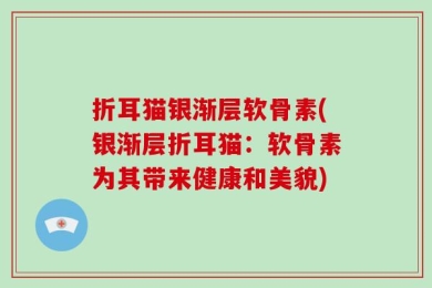 折耳猫银渐层软骨素(银渐层折耳猫：软骨素为其带来健康和美貌)