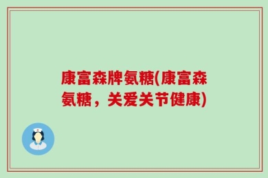 康富森牌氨糖(康富森氨糖，关爱关节健康)