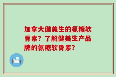 加拿大健美生的氨糖软骨素？了解健美生产品牌的氨糖软骨素？