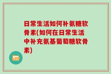 日常生活如何补氨糖软骨素(如何在日常生活中补充氨基葡萄糖软骨素)