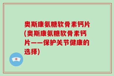 奥斯康氨糖软骨素钙片(奥斯康氨糖软骨素钙片——保护关节健康的选择)