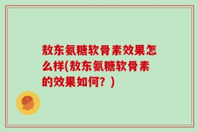 敖东氨糖软骨素效果怎么样(敖东氨糖软骨素的效果如何？)