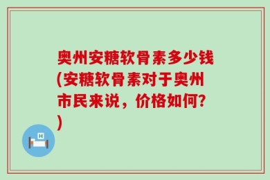 奥州安糖软骨素多少钱(安糖软骨素对于奥州市民来说，价格如何？)