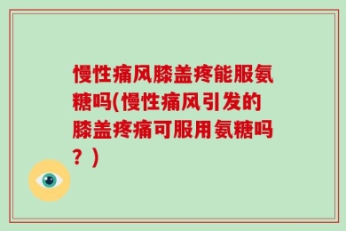 慢性痛风膝盖疼能服氨糖吗(慢性痛风引发的膝盖疼痛可服用氨糖吗？)