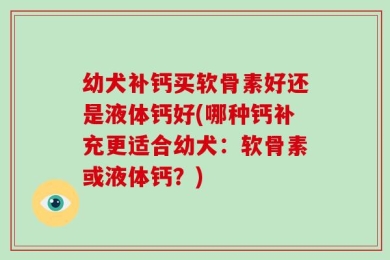 幼犬补钙买软骨素好还是液体钙好(哪种钙补充更适合幼犬：软骨素或液体钙？)