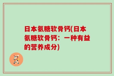日本氨糖软骨钙(日本氨糖软骨钙：一种有益的营养成分)