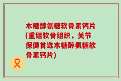 木糖醇氨糖软骨素钙片(重组软骨组织，关节保健首选木糖醇氨糖软骨素钙片)