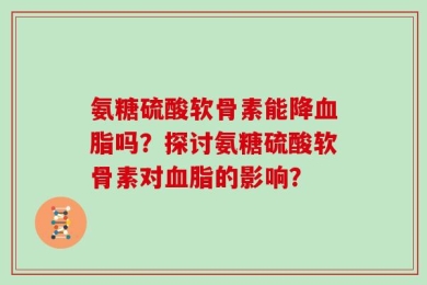 氨糖硫酸软骨素能降血脂吗？探讨氨糖硫酸软骨素对血脂的影响？