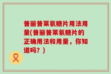 普丽普莱氨糖片用法用量(普丽普莱氨糖片的正确用法和用量，你知道吗？)