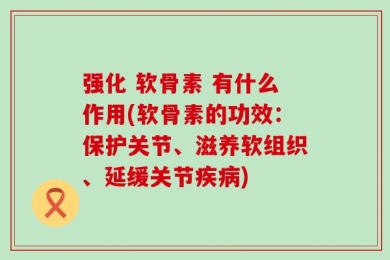 强化 软骨素 有什么作用(软骨素的功效：保护关节、滋养软组织、延缓关节疾病)