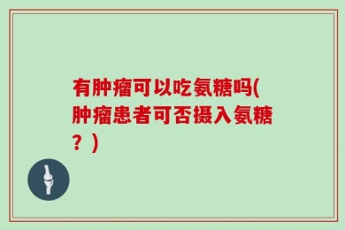 有肿瘤可以吃氨糖吗(肿瘤患者可否摄入氨糖？)