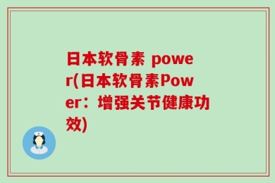 日本软骨素 power(日本软骨素Power：增强关节健康功效)