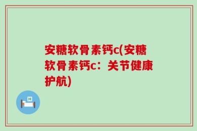 安糖软骨素钙c(安糖软骨素钙c：关节健康护航)