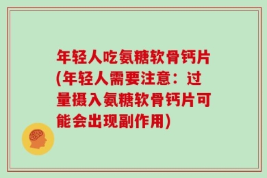 年轻人吃氨糖软骨钙片(年轻人需要注意：过量摄入氨糖软骨钙片可能会出现副作用)