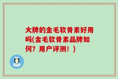 大牌的金毛软骨素好用吗(金毛软骨素品牌如何？用户评测！)