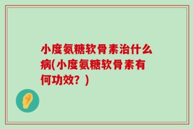小度氨糖软骨素治什么病(小度氨糖软骨素有何功效？)