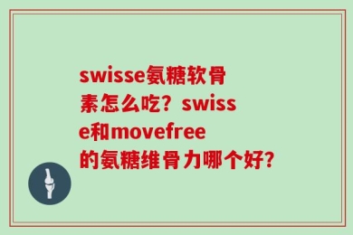 swisse氨糖软骨素怎么吃？swisse和movefree的氨糖维骨力哪个好？