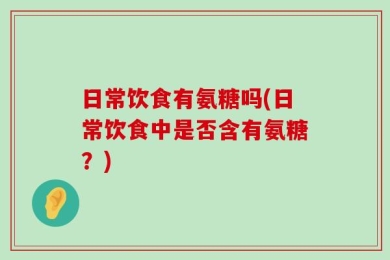 日常饮食有氨糖吗(日常饮食中是否含有氨糖？)