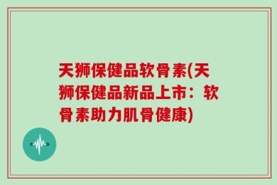 天狮保健品软骨素(天狮保健品新品上市：软骨素助力肌骨健康)