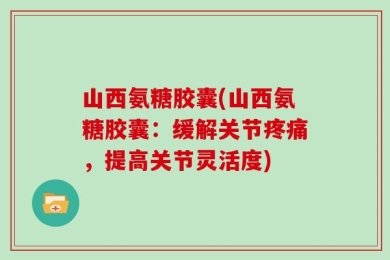 山西氨糖胶囊(山西氨糖胶囊：缓解关节疼痛，提高关节灵活度)