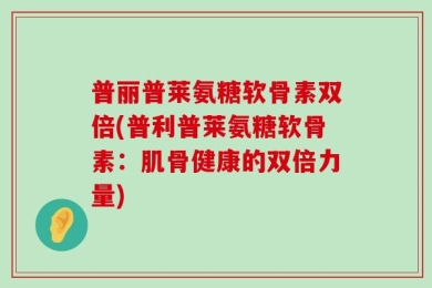 普丽普莱氨糖软骨素双倍(普利普莱氨糖软骨素：肌骨健康的双倍力量)