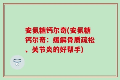 安氨糖钙尔奇(安氨糖钙尔奇：缓解骨质疏松、关节炎的好帮手)