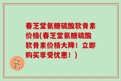 春芝堂氨糖硫酸软骨素价格(春芝堂氨糖硫酸软骨素价格大降！立即购买享受优惠！)