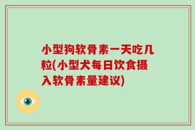 小型狗软骨素一天吃几粒(小型犬每日饮食摄入软骨素量建议)