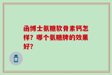 函博士氨糖软骨素钙怎样？哪个氨糖牌的效果好？