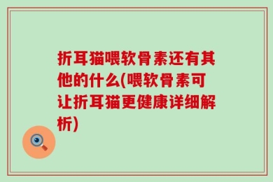 折耳猫喂软骨素还有其他的什么(喂软骨素可让折耳猫更健康详细解析)