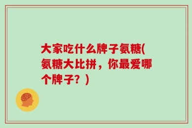 大家吃什么牌子氨糖(氨糖大比拼，你最爱哪个牌子？)