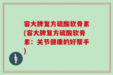 容大牌复方硫酸软骨素(容大牌复方硫酸软骨素：关节健康的好帮手)