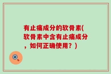 有止痛成分的软骨素(软骨素中含有止痛成分，如何正确使用？)