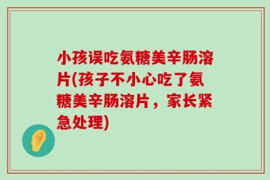小孩误吃氨糖美辛肠溶片(孩子不小心吃了氨糖美辛肠溶片，家长紧急处理)