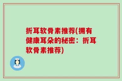 折耳软骨素推荐(拥有健康耳朵的秘密：折耳软骨素推荐)