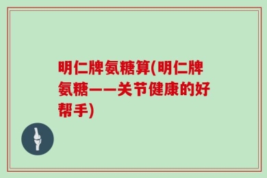 明仁牌氨糖算(明仁牌氨糖——关节健康的好帮手)