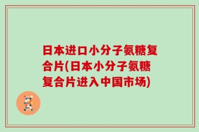 日本进口小分子氨糖复合片(日本小分子氨糖复合片进入中国市场)