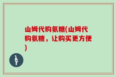 山姆代购氨糖(山姆代购氨糖，让购买更方便)