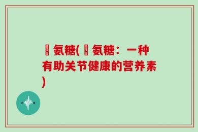 徳氨糖(徳氨糖：一种有助关节健康的营养素)