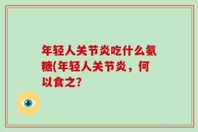 年轻人关节炎吃什么氨糖(年轻人关节炎，何以食之？