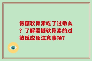 氨糖软骨素吃了过敏么？了解氨糖软骨素的过敏反应及注意事项？