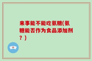 来事能不能吃氨糖(氨糖能否作为食品添加剂？)