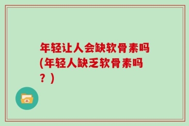 年轻让人会缺软骨素吗(年轻人缺乏软骨素吗？)