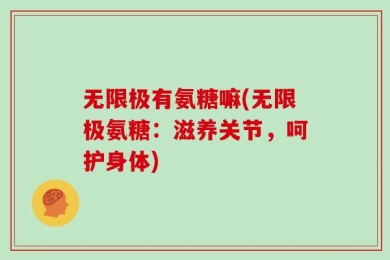 无限极有氨糖嘛(无限极氨糖：滋养关节，呵护身体)