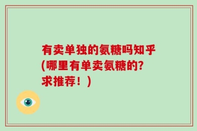 有卖单独的氨糖吗知乎(哪里有单卖氨糖的？求推荐！)